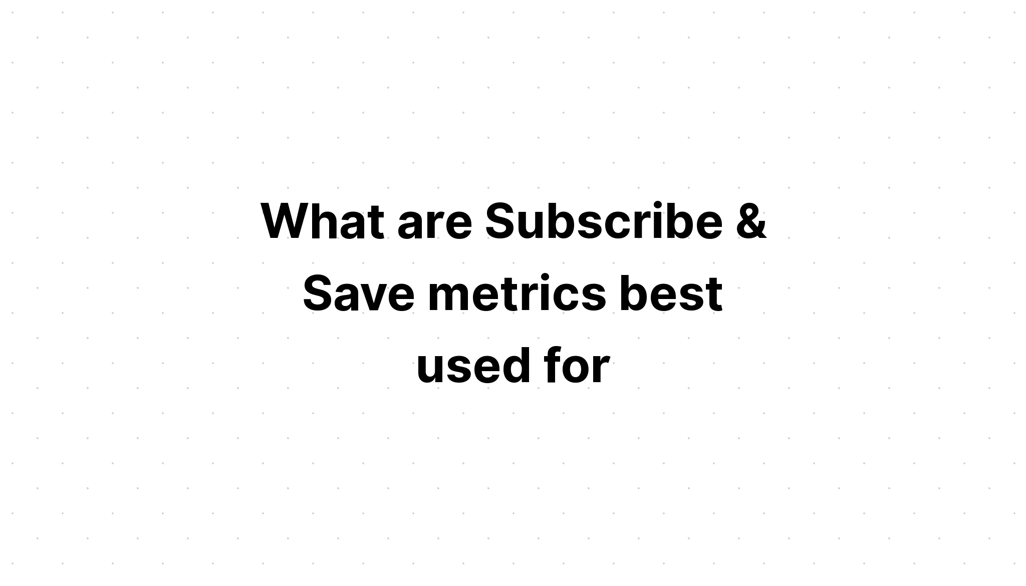 what-are-subscribe-save-metrics-best-used-for